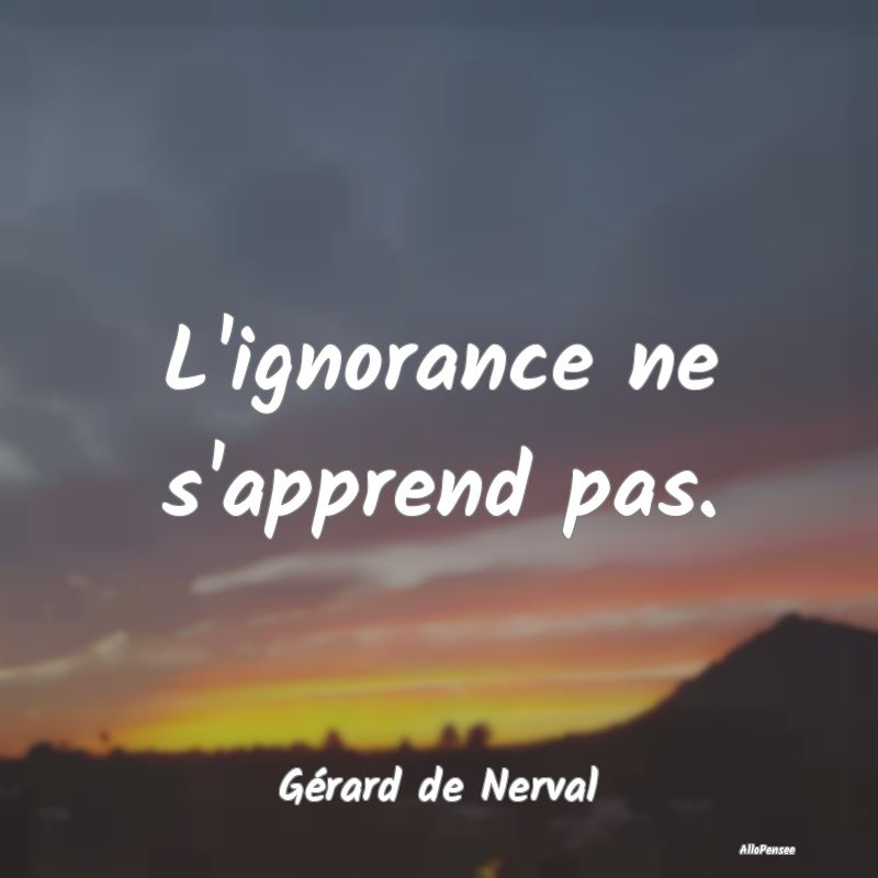 L'ignorance ne s'apprend pas....