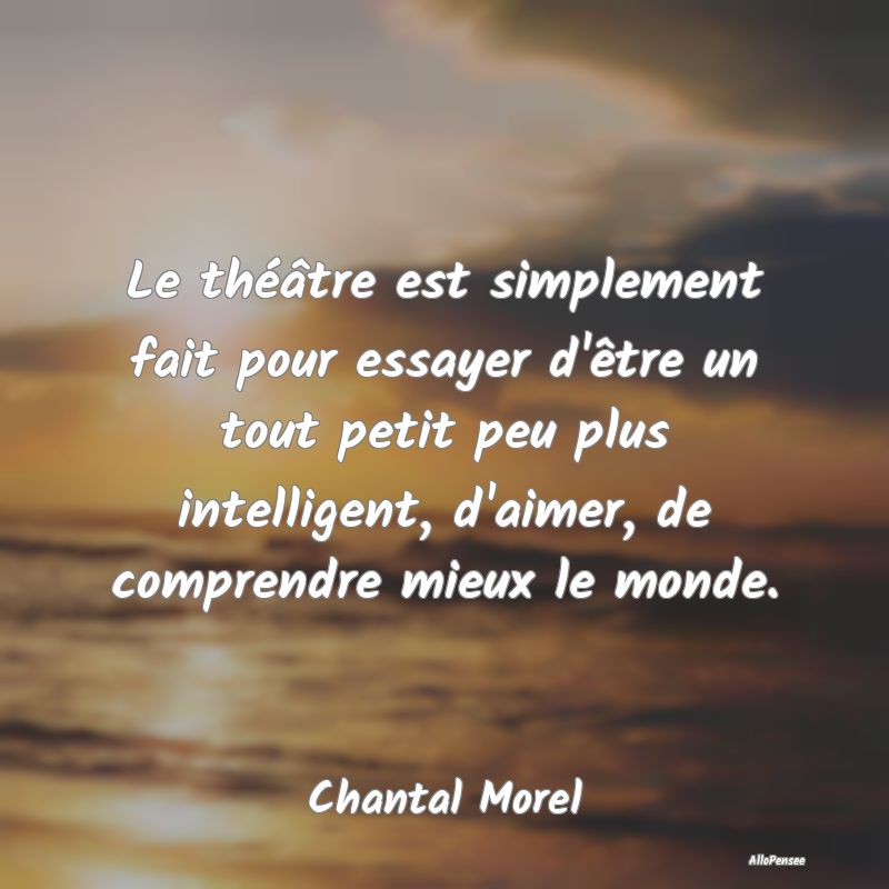 Le théâtre est simplement fait pour essayer d'ê...