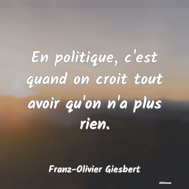 En politique, c'est quand on croit tout avoir qu'o...