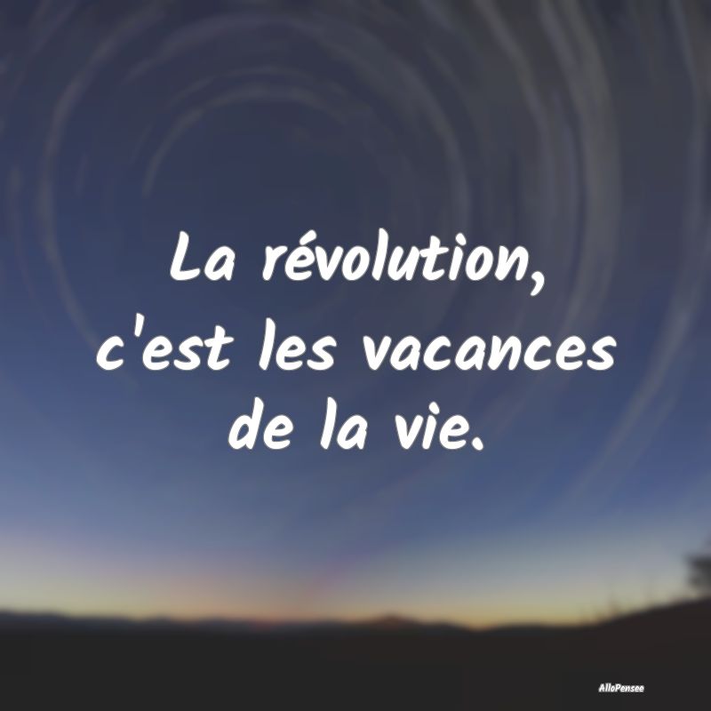 La révolution, c'est les vacances de la vie.
...