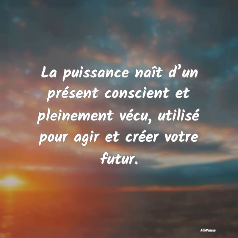 La puissance naît d’un présent conscient et pl...