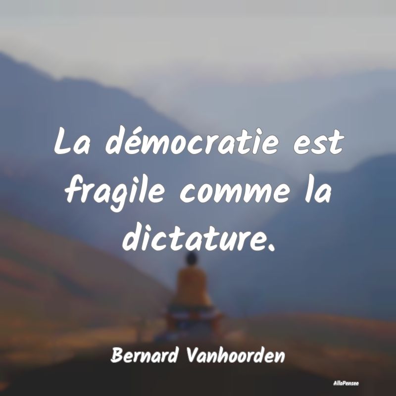 La démocratie est fragile comme la dictature....