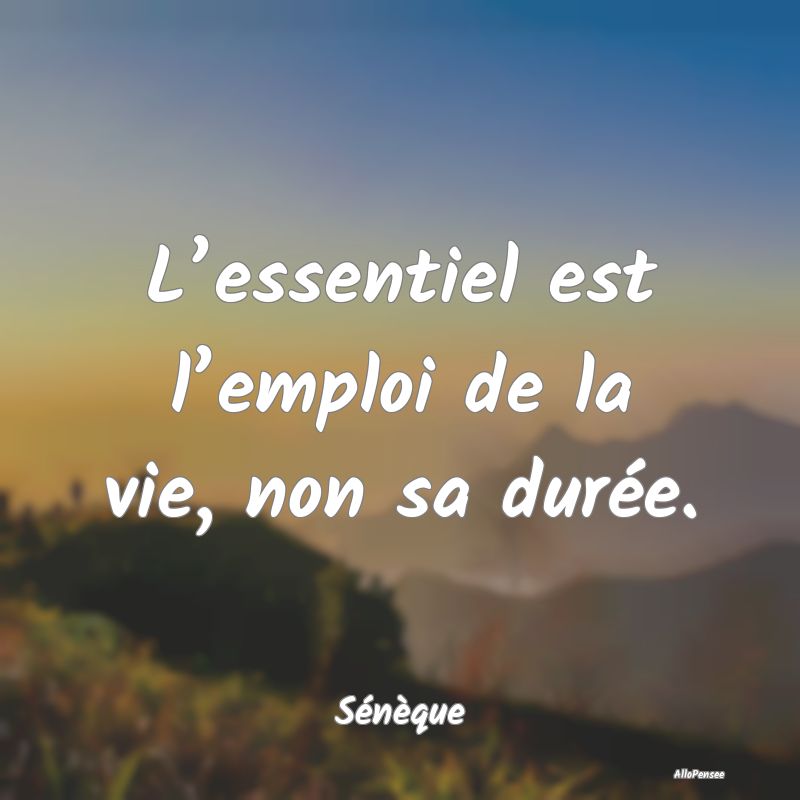 L’essentiel est l’emploi de la vie, non sa dur...