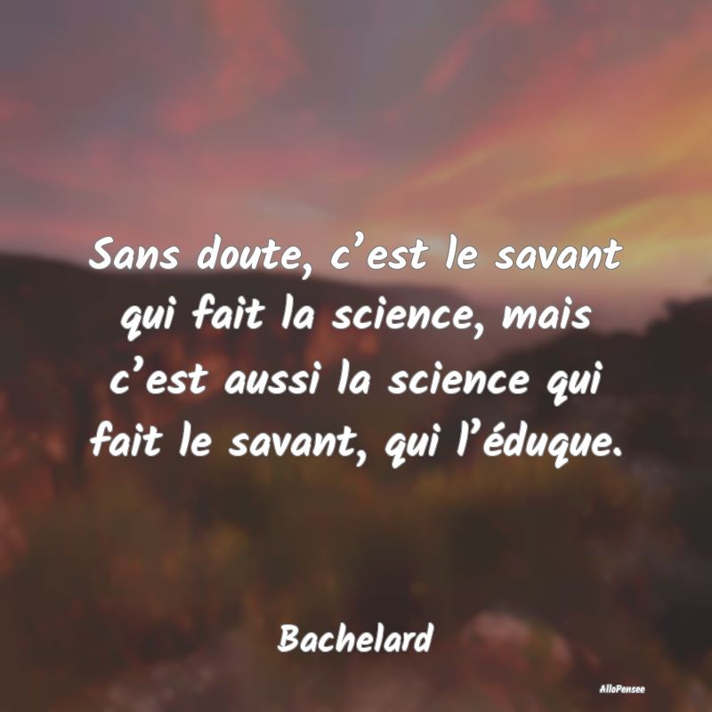 Sans doute, c’est le savant qui fait la science,...