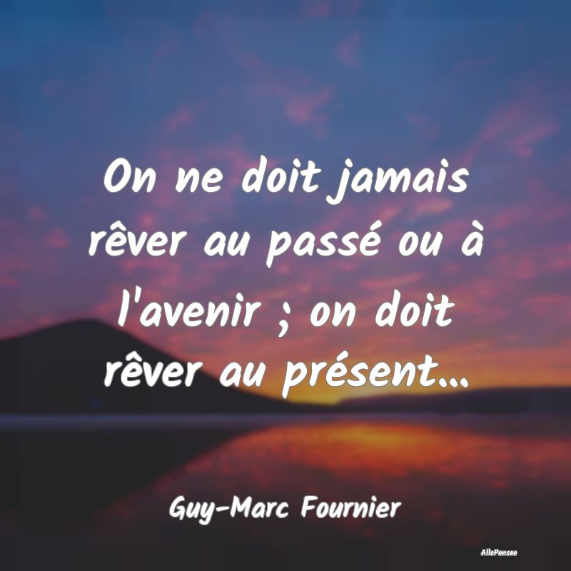 On ne doit jamais rêver au passé ou à l'avenir ...