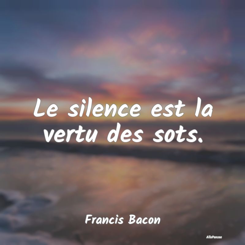 Le silence est la vertu des sots....