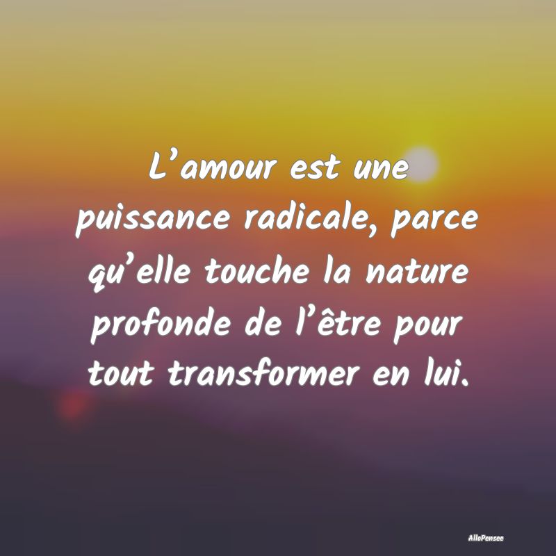 L’amour est une puissance radicale, parce qu’e...