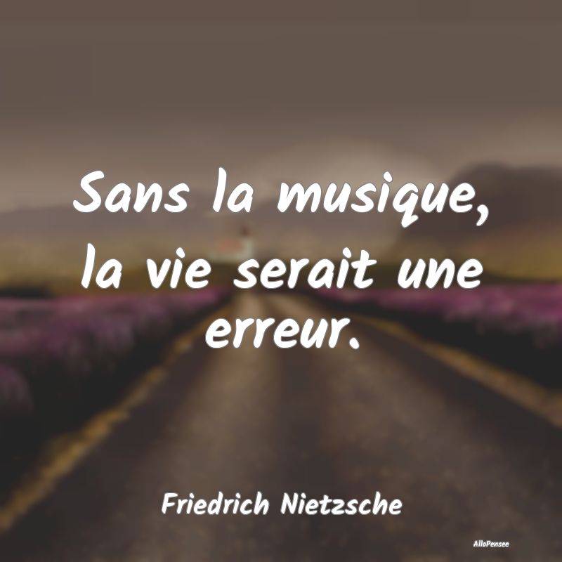 Sans la musique, la vie serait une erreur....