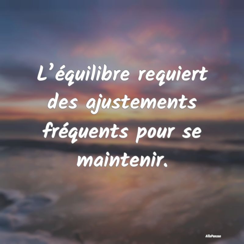 L’équilibre requiert des ajustements fréquents...