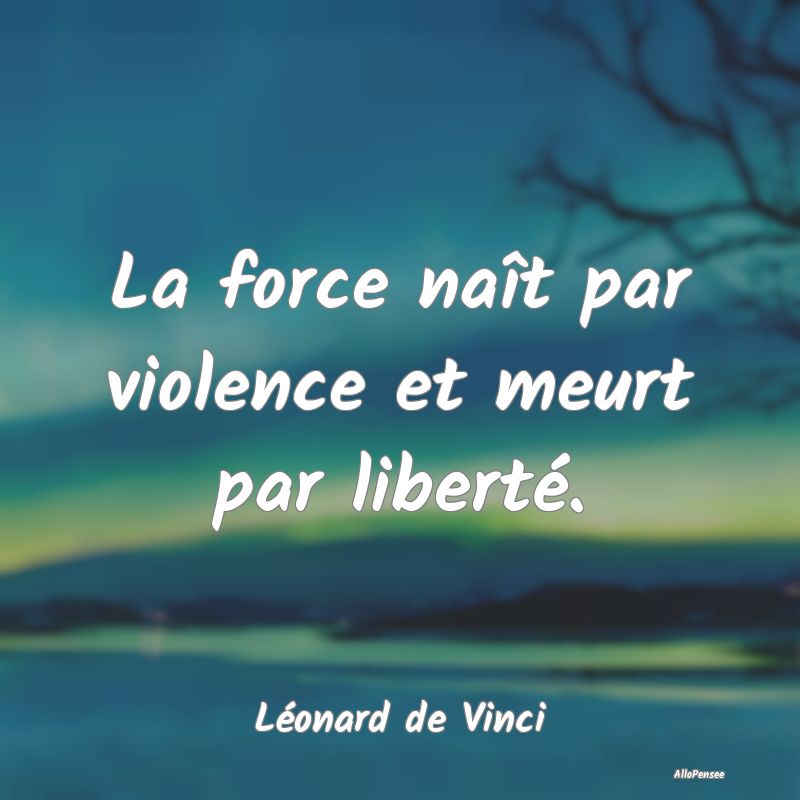 La force naît par violence et meurt par liberté....