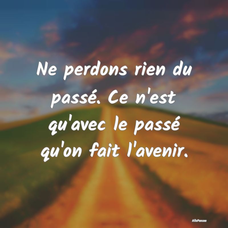 Ne perdons rien du passé. Ce n'est qu'avec le pas...