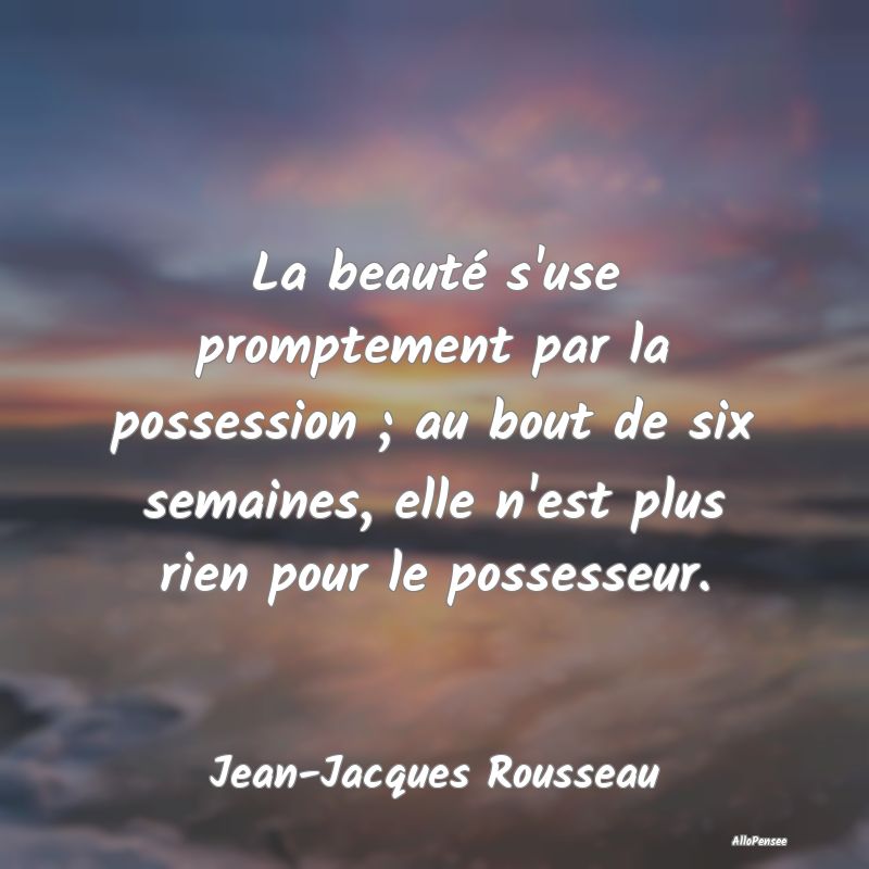 La beauté s'use promptement par la possession ; a...