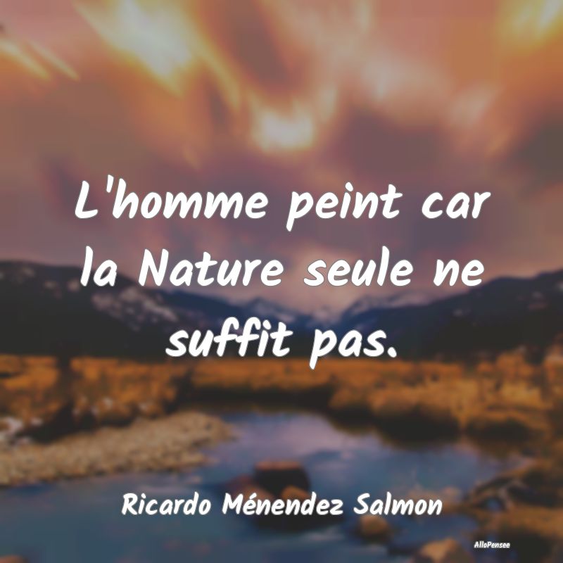 L'homme peint car la Nature seule ne suffit pas....