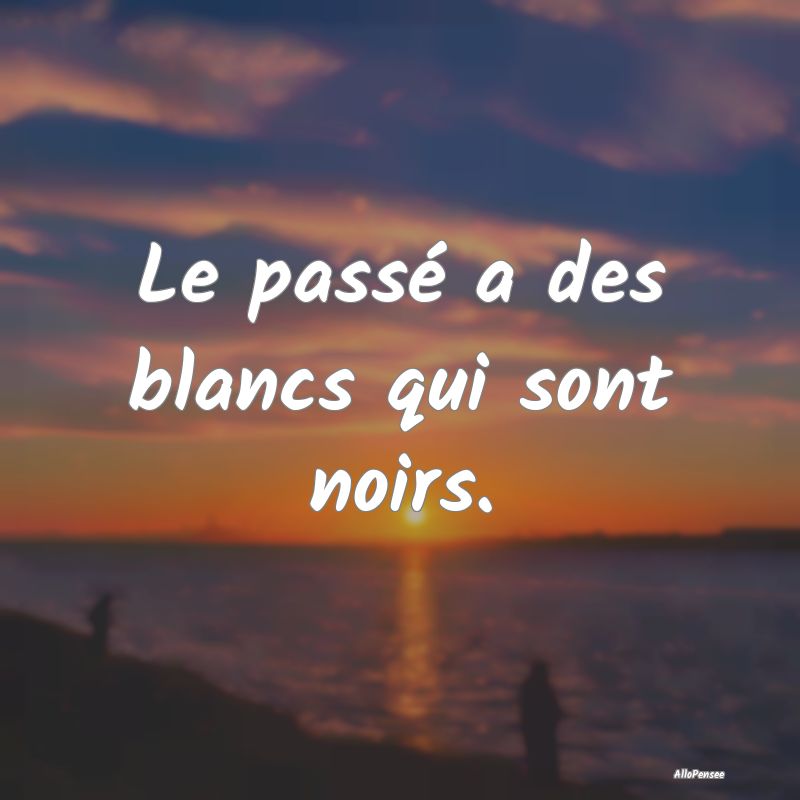 Le passé a des blancs qui sont noirs.
...