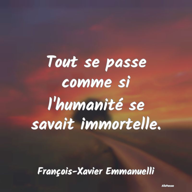 Tout se passe comme si l'humanité se savait immor...