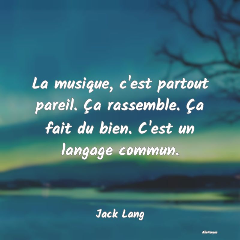 La musique, c'est partout pareil. Ça rassemble. ...