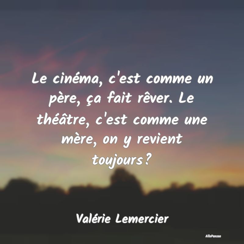 Citation Théâtre - Le cinéma, c'est comme un père, ça fait rêver....
