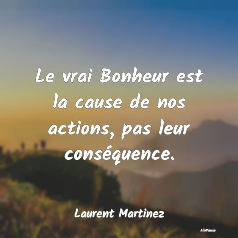 Le vrai Bonheur est la cause de nos actions, pas l...