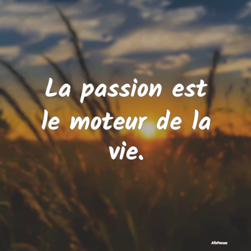 La passion est le moteur de la vie.
...