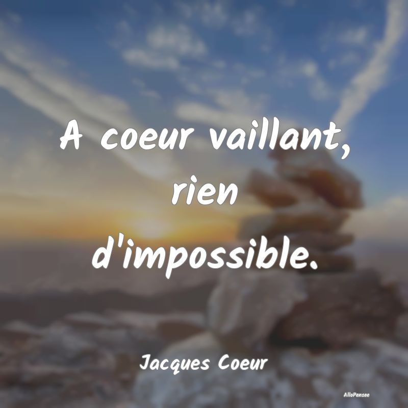 A coeur vaillant, rien d'impossible....