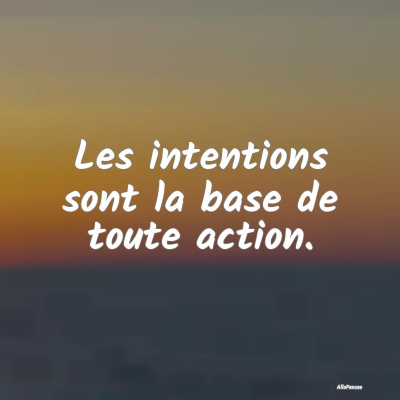 Les intentions sont la base de toute action.
...