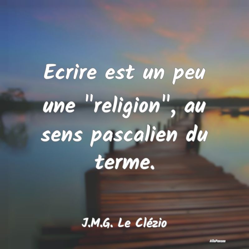 Ecrire est un peu une religion, au sens pascalie...