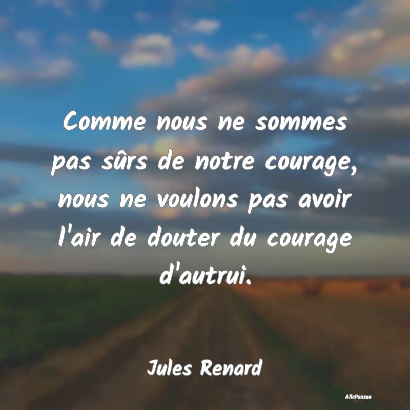 Comme nous ne sommes pas sûrs de notre courage, n...