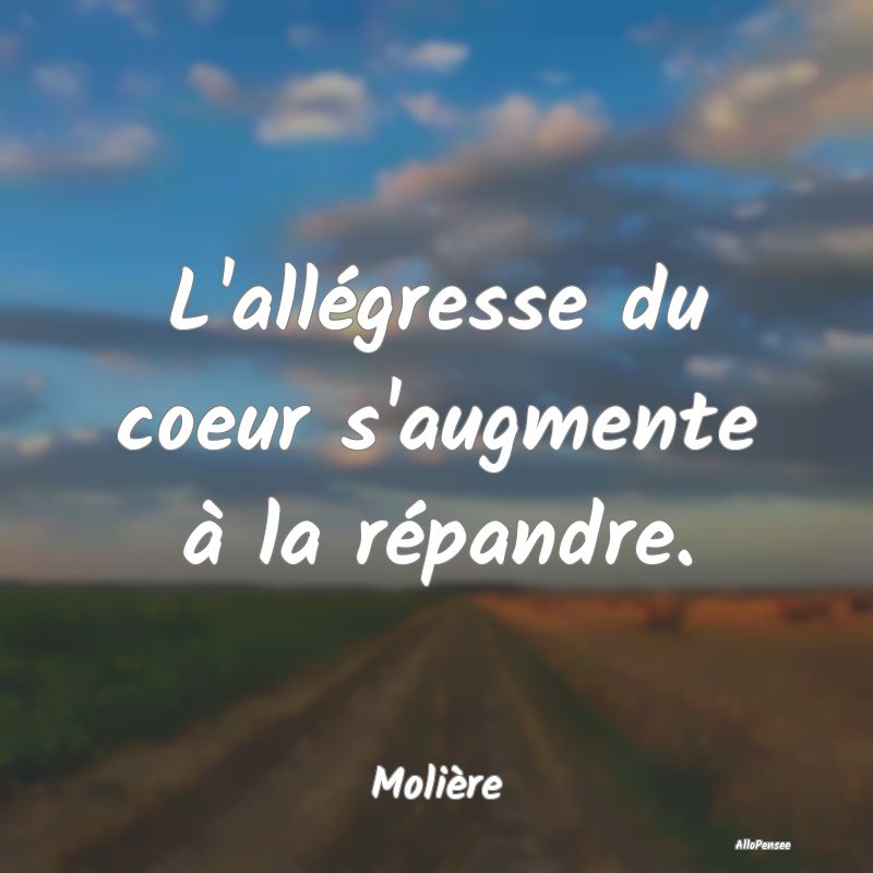 L'allégresse du coeur s'augmente à la répandre....