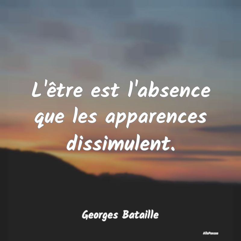 L'être est l'absence que les apparences dissimule...