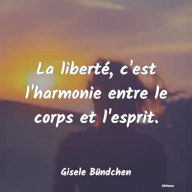 La liberté, c'est l'harmonie entre le corps et l'...