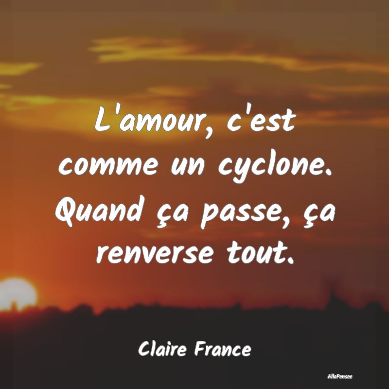 L'amour, c'est comme un cyclone. Quand ça passe, ...