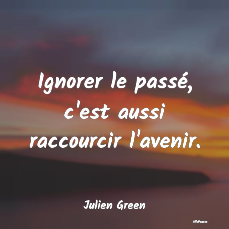 Ignorer le passé, c'est aussi raccourcir l'avenir...