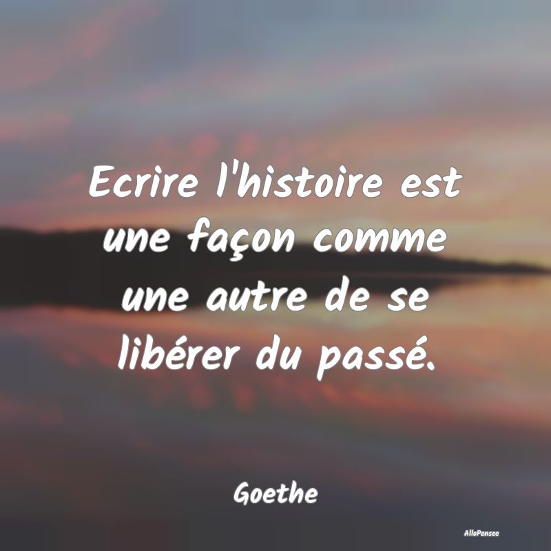 Ecrire l'histoire est une façon comme une autre d...