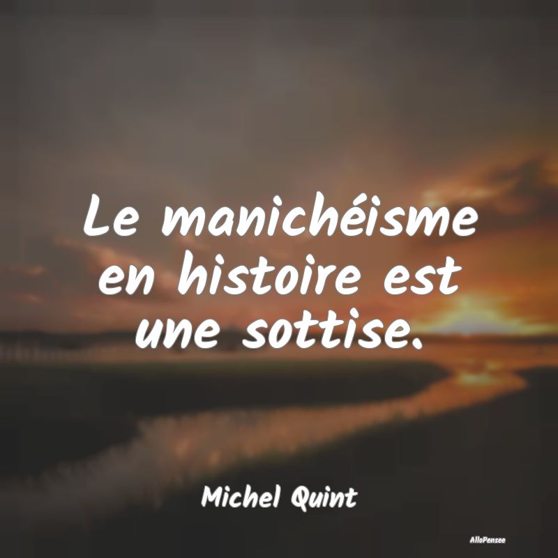 Le manichéisme en histoire est une sottise....