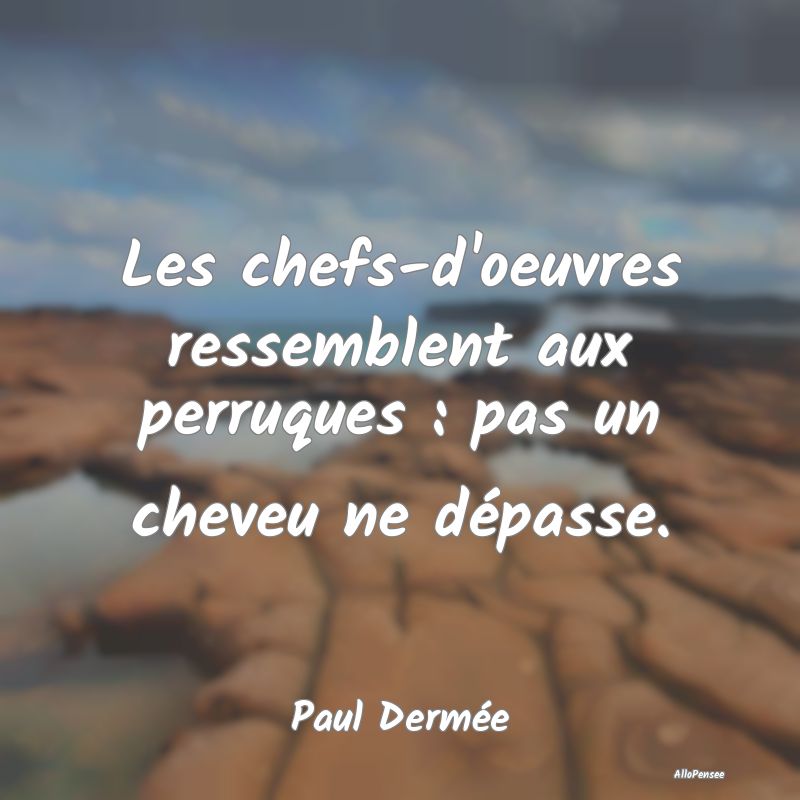 Les chefs-d'oeuvres ressemblent aux perruques : pa...