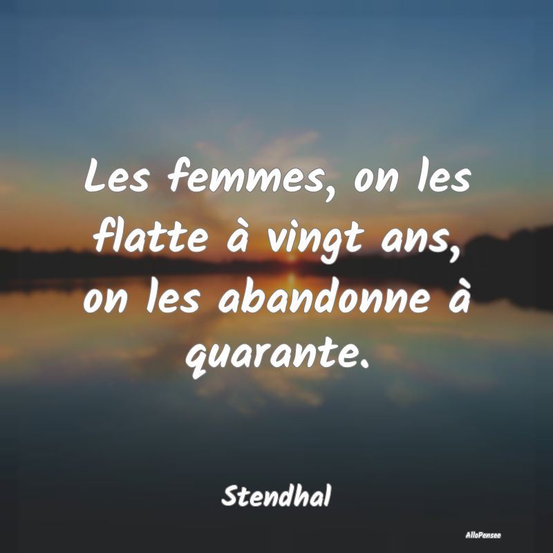 Les femmes, on les flatte à vingt ans, on les aba...