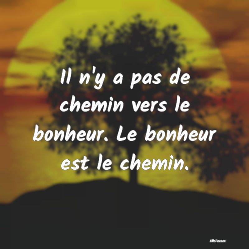 Il n'y a pas de chemin vers le bonheur. Le bonheur...