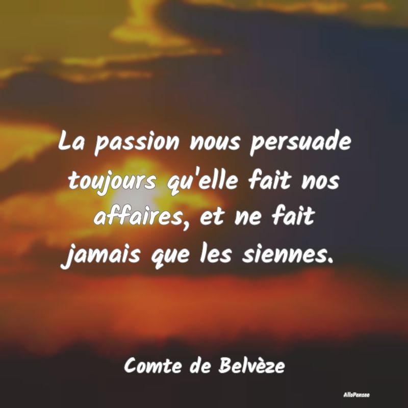 La passion nous persuade toujours qu'elle fait nos...