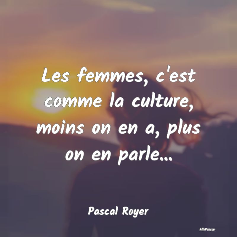 Citation sur les Femmes - Les femmes, c'est comme la culture, moins on en a,...