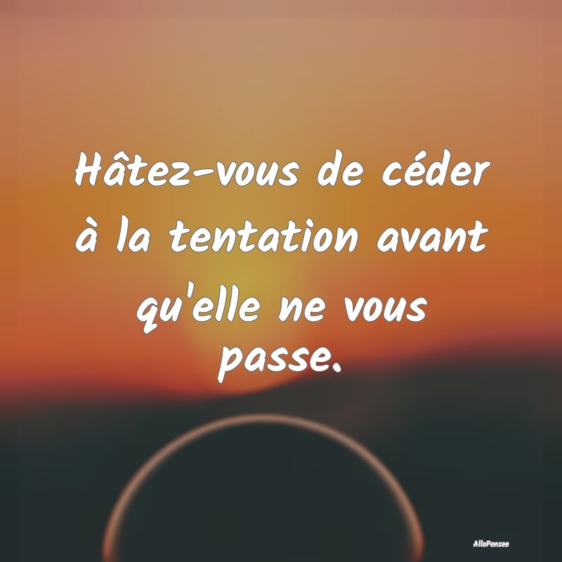 Hâtez-vous de céder à la tentation avant qu'ell...