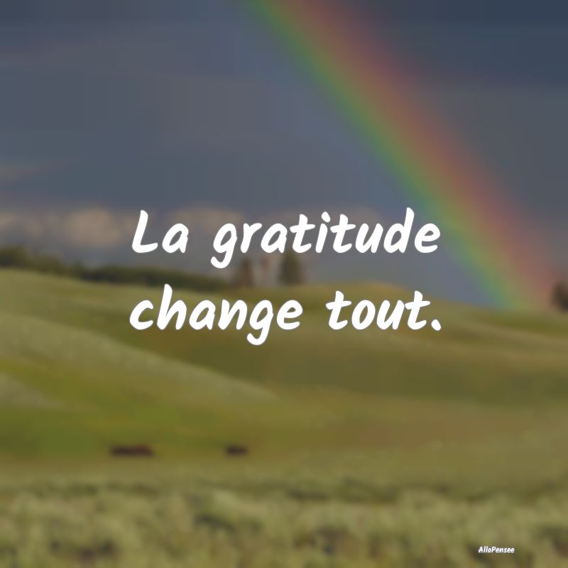 La gratitude change tout.
...