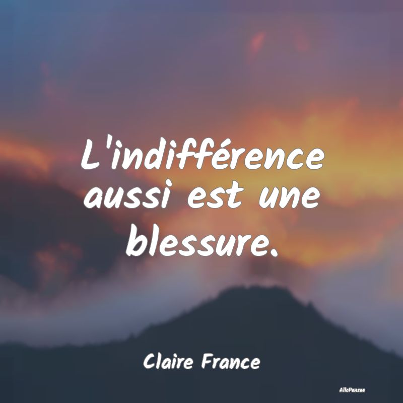 L'indifférence aussi est une blessure....