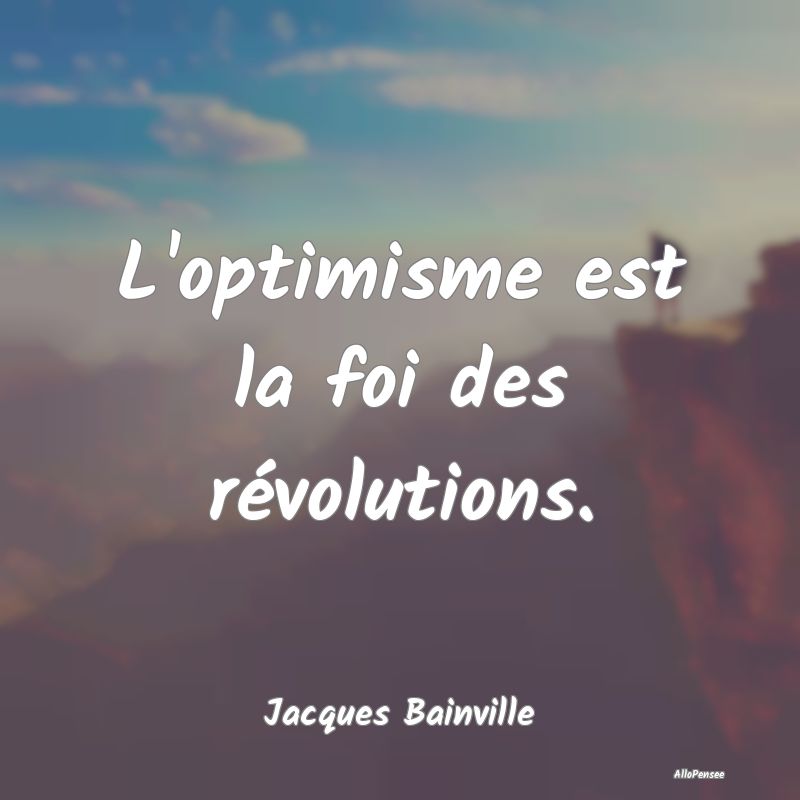 L'optimisme est la foi des révolutions....