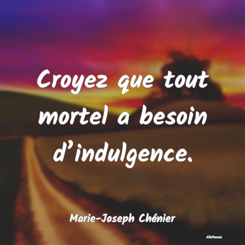 Croyez que tout mortel a besoin d’indulgence....