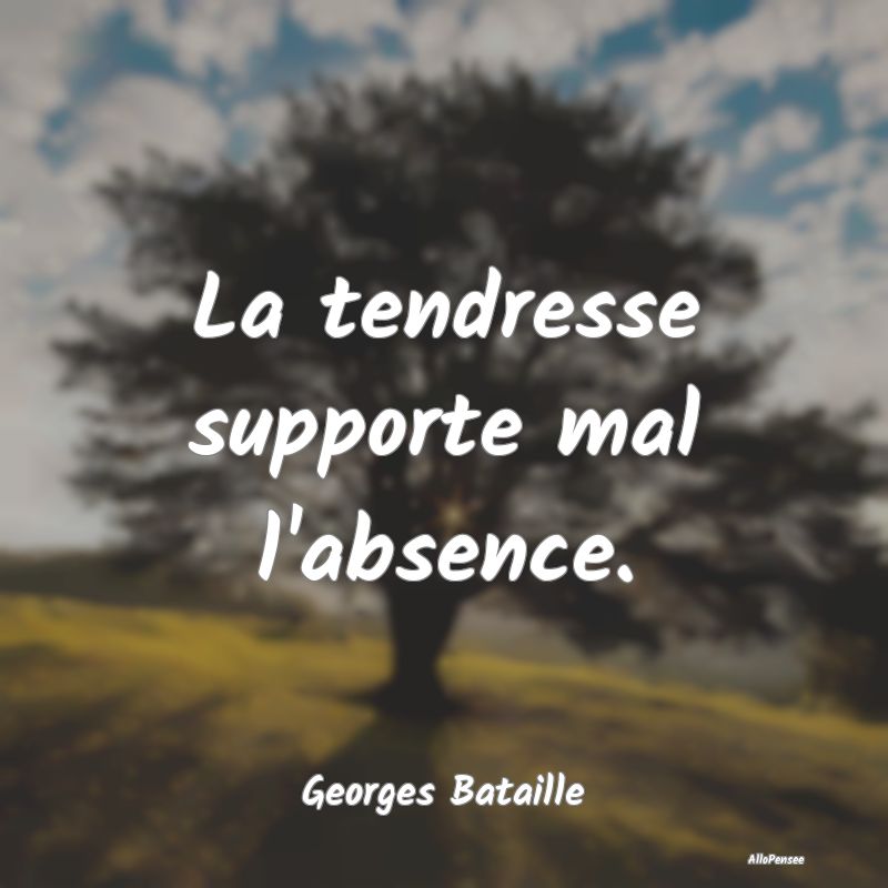 La tendresse supporte mal l'absence....