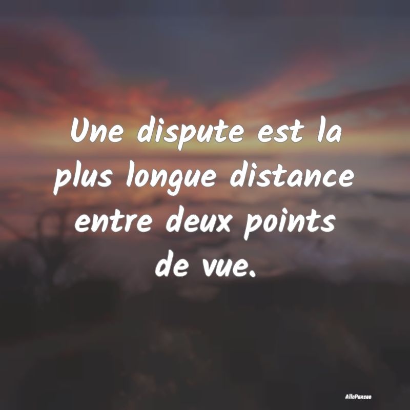 Une dispute est la plus longue distance entre deux...