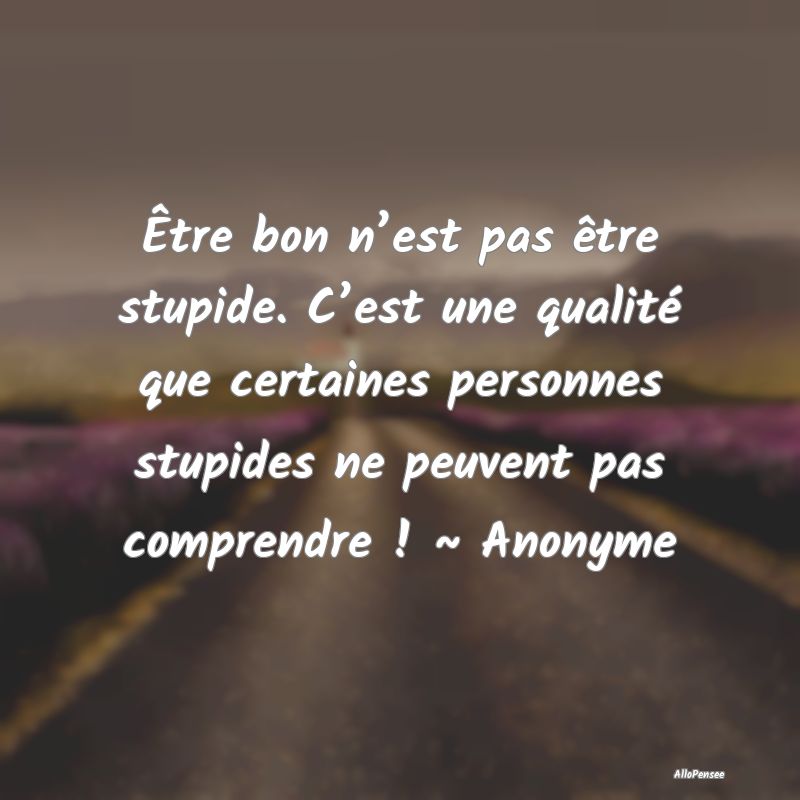 Être bon n’est pas être stupide. C’est une q...