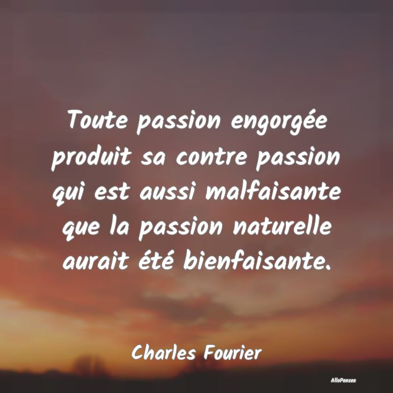 Toute passion engorgée produit sa contre passion ...