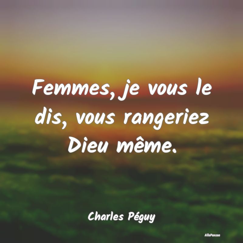 Femmes, je vous le dis, vous rangeriez Dieu même....