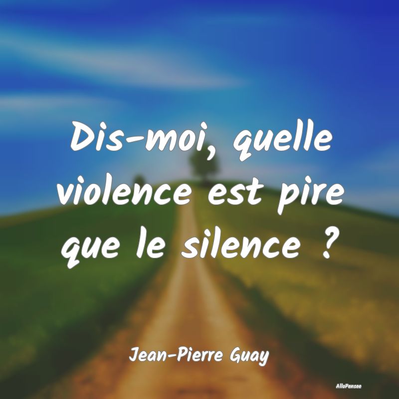 Dis-moi, quelle violence est pire que le silence ?...